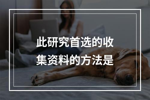 此研究首选的收集资料的方法是