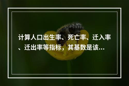 计算人口出生率、死亡率、迁入率、迁出率等指标，其基数是该时期