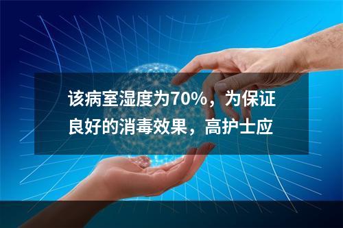 该病室湿度为70%，为保证良好的消毒效果，高护士应