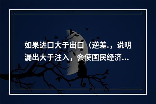 如果进口大于出口（逆差.，说明漏出大于注入，会使国民经济总产