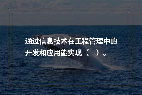 通过信息技术在工程管理中的开发和应用能实现（　）。