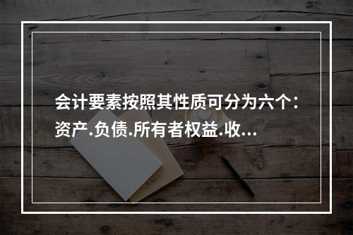 会计要素按照其性质可分为六个：资产.负债.所有者权益.收入.