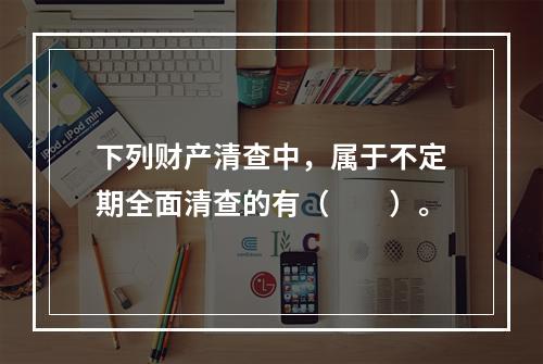 下列财产清查中，属于不定期全面清查的有（　　）。