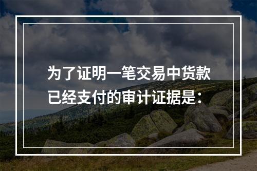 为了证明一笔交易中货款已经支付的审计证据是：