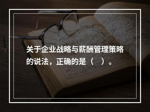 关于企业战略与薪酬管理策略的说法，正确的是（　）。