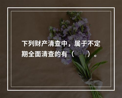 下列财产清查中，属于不定期全面清查的有（　　）。