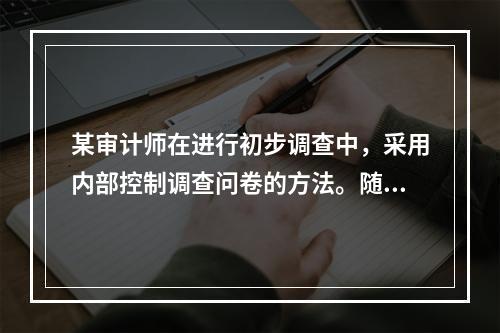 某审计师在进行初步调查中，采用内部控制调查问卷的方法。随后内