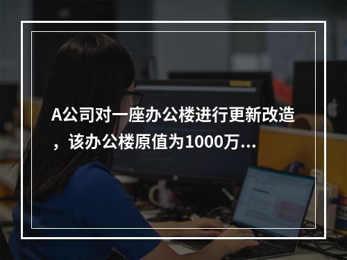 A公司对一座办公楼进行更新改造，该办公楼原值为1000万元，