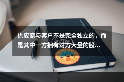 供应商与客户不是完全独立的，而是其中一方拥有对方大量的股份，