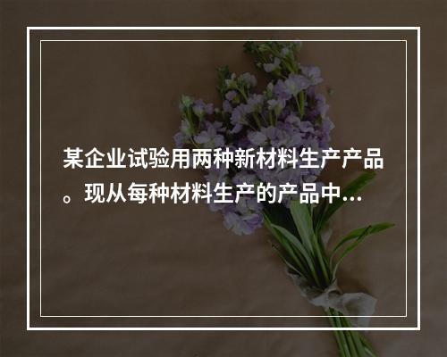 某企业试验用两种新材料生产产品。现从每种材料生产的产品中各随