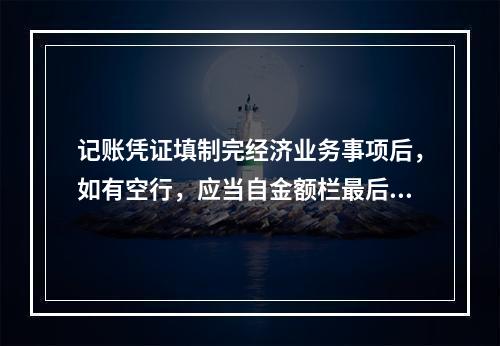 记账凭证填制完经济业务事项后，如有空行，应当自金额栏最后一笔