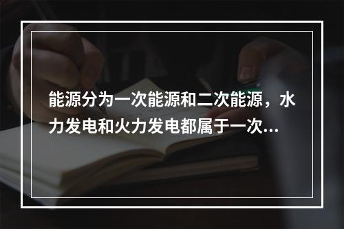 能源分为一次能源和二次能源，水力发电和火力发电都属于一次能源