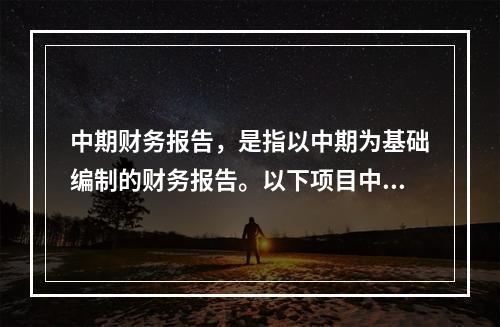 中期财务报告，是指以中期为基础编制的财务报告。以下项目中不属