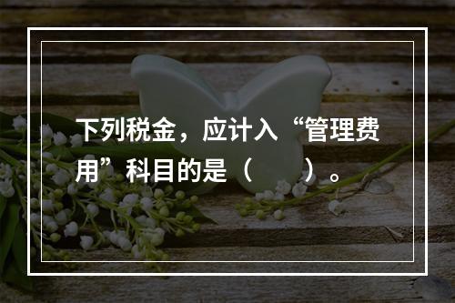 下列税金，应计入“管理费用”科目的是（　　）。