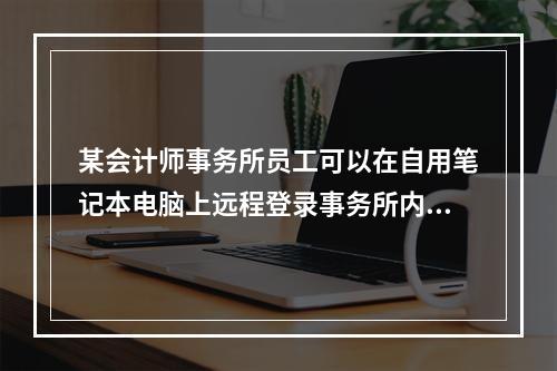 某会计师事务所员工可以在自用笔记本电脑上远程登录事务所内网获