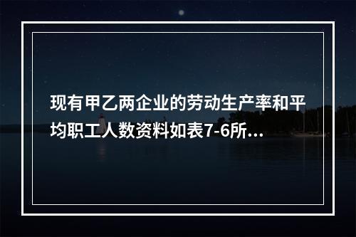 现有甲乙两企业的劳动生产率和平均职工人数资料如表7-6所示。