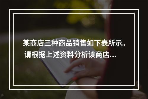 某商店三种商品销售如下表所示。 请根据上述资料分析该商店20