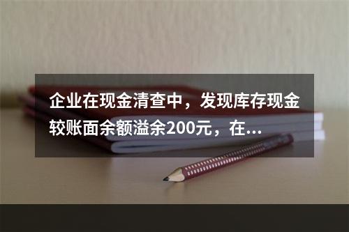 企业在现金清查中，发现库存现金较账面余额溢余200元，在未经