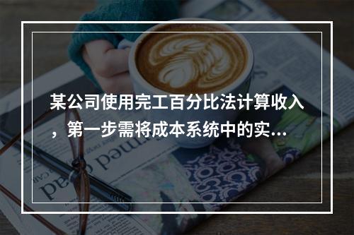 某公司使用完工百分比法计算收入，第一步需将成本系统中的实际成