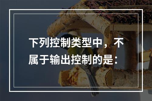 下列控制类型中，不属于输出控制的是：