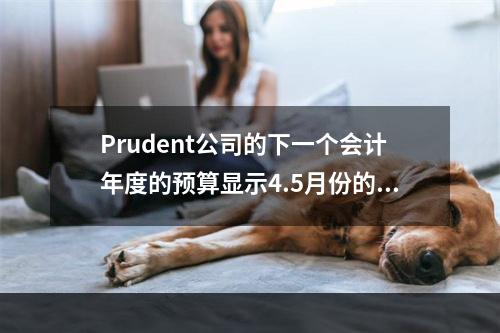 Prudent公司的下一个会计年度的预算显示4.5月份的销售