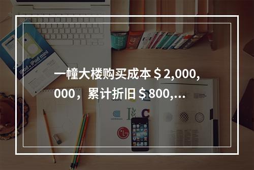 一幢大楼购买成本＄2,000,000，累计折旧＄800,00