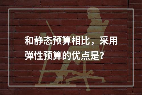 和静态预算相比，采用弹性预算的优点是？