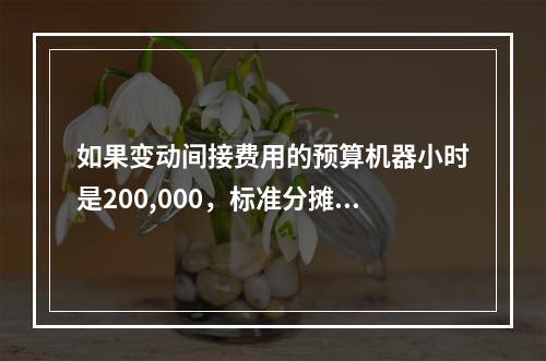 如果变动间接费用的预算机器小时是200,000，标准分摊率是