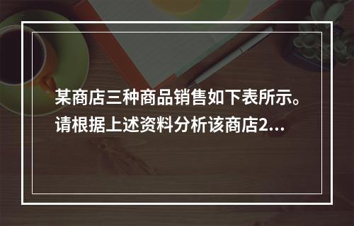 某商店三种商品销售如下表所示。请根据上述资料分析该商店201