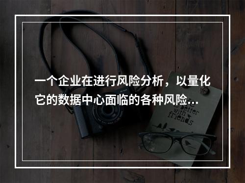 一个企业在进行风险分析，以量化它的数据中心面临的各种风险。以