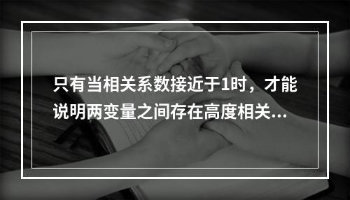 只有当相关系数接近于1时，才能说明两变量之间存在高度相关关系