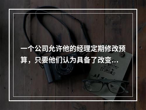 一个公司允许他的经理定期修改预算，只要他们认为具备了改变的条