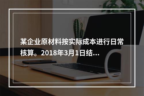 某企业原材料按实际成本进行日常核算。2018年3月1日结存甲