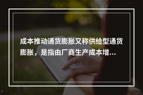 成本推动通货膨胀又称供给型通货膨胀，是指由厂商生产成本增加而