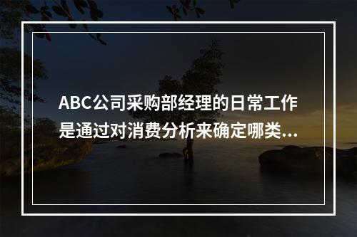 ABC公司采购部经理的日常工作是通过对消费分析来确定哪类商品