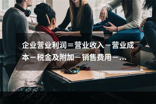 企业营业利润＝营业收入－营业成本－税金及附加－销售费用－管理