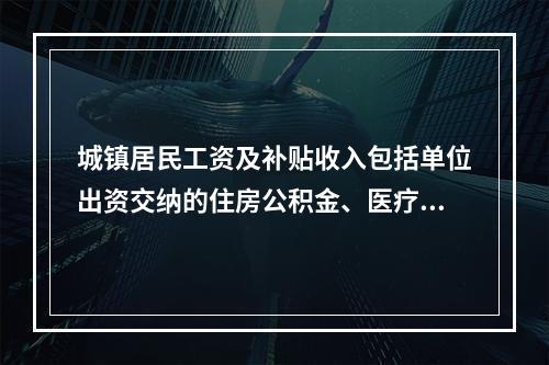 城镇居民工资及补贴收入包括单位出资交纳的住房公积金、医疗基金