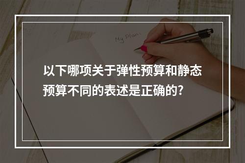 以下哪项关于弹性预算和静态预算不同的表述是正确的?