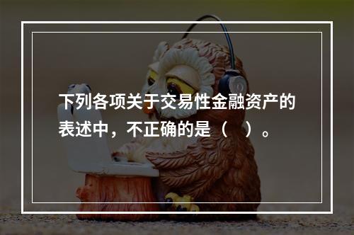 下列各项关于交易性金融资产的表述中，不正确的是（　）。