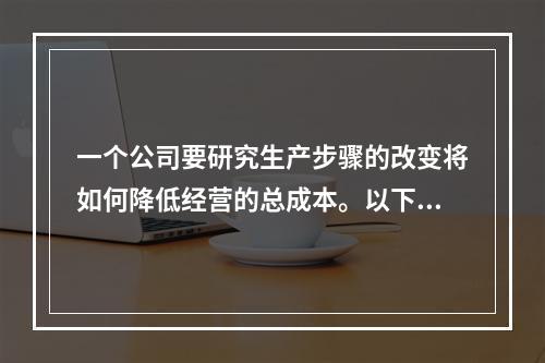 一个公司要研究生产步骤的改变将如何降低经营的总成本。以下哪项