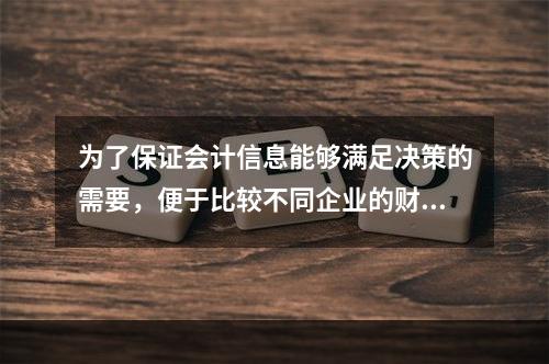 为了保证会计信息能够满足决策的需要，便于比较不同企业的财务状