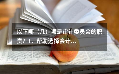 以下哪（几）项是审计委员会的职责?   I．帮助选择会计方法