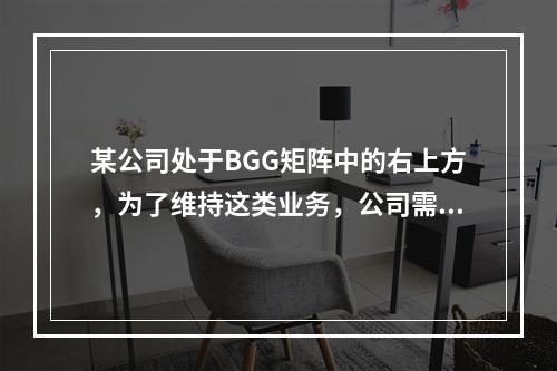 某公司处于BGG矩阵中的右上方，为了维持这类业务，公司需要投