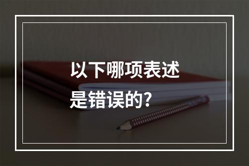 以下哪项表述是错误的?