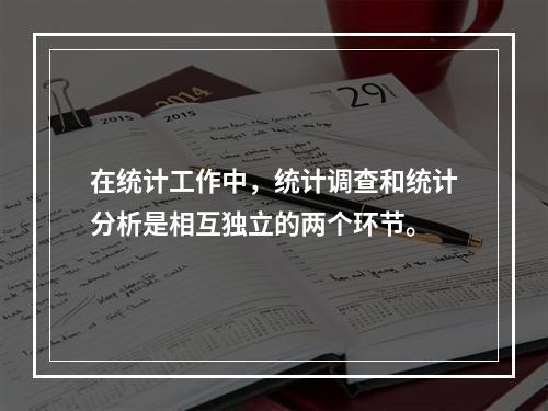 在统计工作中，统计调查和统计分析是相互独立的两个环节。