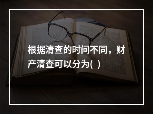 根据清查的时间不同，财产清查可以分为(  )