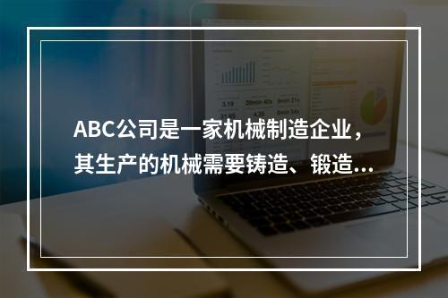 ABC公司是一家机械制造企业，其生产的机械需要铸造、锻造、机