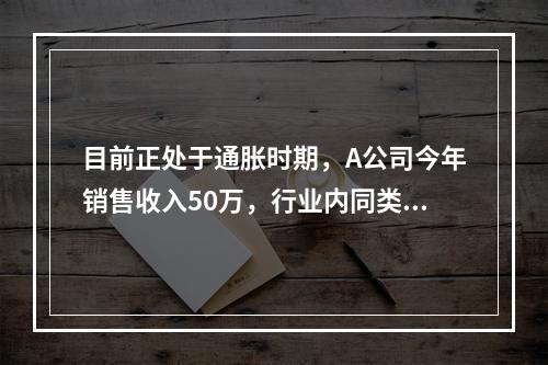 目前正处于通胀时期，A公司今年销售收入50万，行业内同类产品