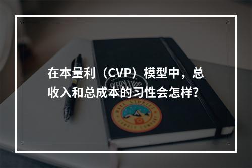 在本量利（CVP）模型中，总收入和总成本的习性会怎样？