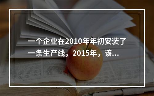 一个企业在2010年年初安装了一条生产线，2015年，该企业